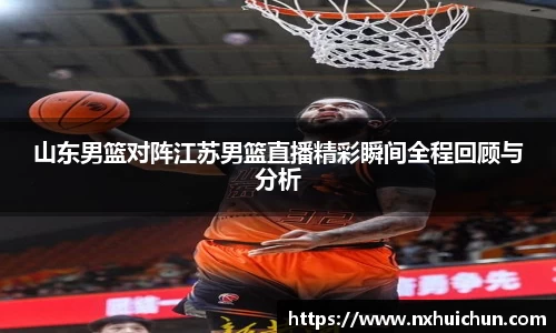 山东男篮对阵江苏男篮直播精彩瞬间全程回顾与分析