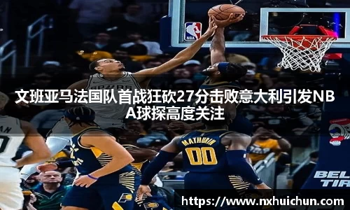 文班亚马法国队首战狂砍27分击败意大利引发NBA球探高度关注