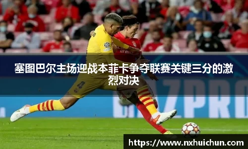 塞图巴尔主场迎战本菲卡争夺联赛关键三分的激烈对决