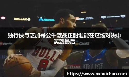 独行侠与芝加哥公牛激战正酣谁能在这场对决中笑到最后