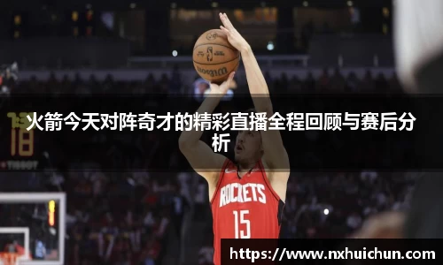 火箭今天对阵奇才的精彩直播全程回顾与赛后分析