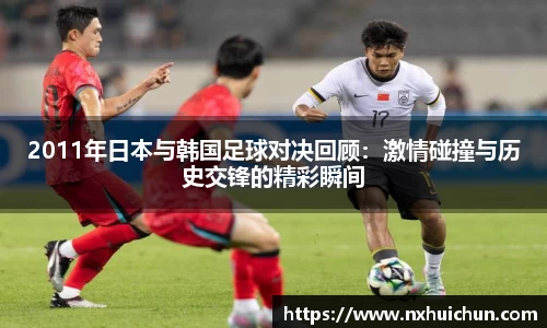 2011年日本与韩国足球对决回顾：激情碰撞与历史交锋的精彩瞬间