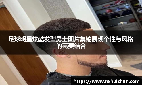 足球明星炫酷发型男士图片集锦展现个性与风格的完美结合